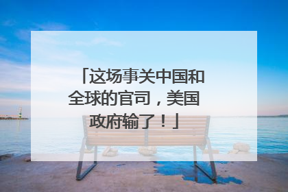 这场事关中国和全球的官司，美国政府输了！