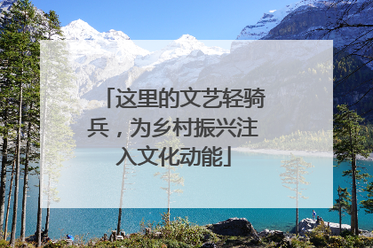 这里的文艺轻骑兵，为乡村振兴注入文化动能