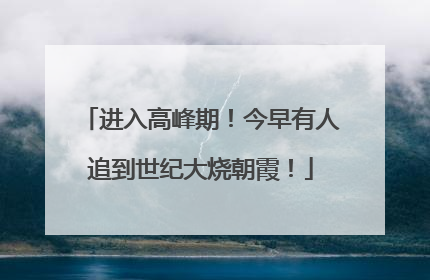 进入高峰期！今早有人追到世纪大烧朝霞！