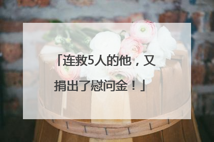 连救5人的他，又捐出了慰问金！