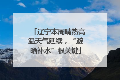 辽宁本周晴热高温天气延续，“避晒补水”很关键