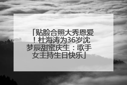贴脸合照大秀恩爱！杜海涛为36岁沈梦辰甜蜜庆生：歌手女主持生日快乐