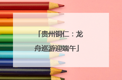 贵州铜仁：龙舟巡游迎端午