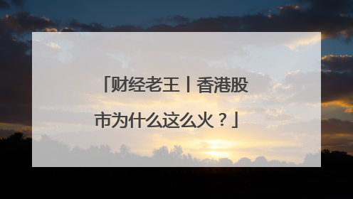 财经老王丨香港股市为什么这么火？