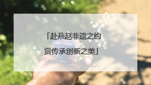 赴燕赵非遗之约 赏传承创新之美