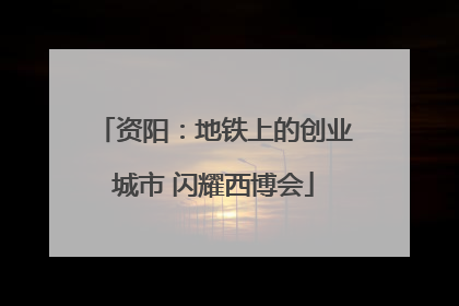 资阳：地铁上的创业城市 闪耀西博会