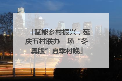 赋能乡村振兴，延庆五村联办一场“冬奥版”夏季村晚