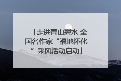 走进青山碧水 全国名作家“福地怀化”采风活动启动