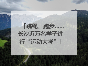 跳绳、跑步……长沙近万名学子进行“运动大考”