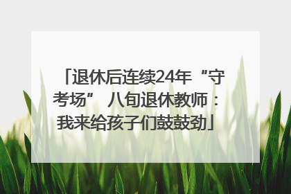 退休后连续24年“守考场” 八旬退休教师：我来给孩子们鼓鼓劲