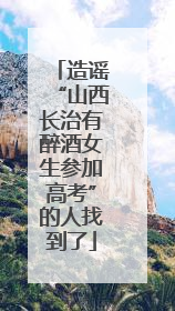 造谣“山西长治有醉酒女生参加高考”的人找到了
