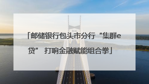 邮储银行包头市分行“集群e贷” 打响金融赋能组合拳