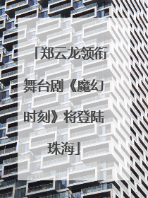 郑云龙领衔舞台剧《魔幻时刻》将登陆珠海