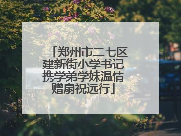 郑州市二七区建新街小学书记携学弟学妹温情赠扇祝远行