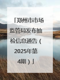 郑州市市场监管局发布抽检信息通告（2025年第4期）