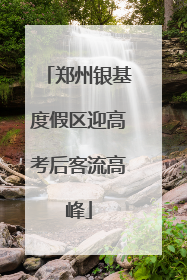 郑州银基度假区迎高考后客流高峰