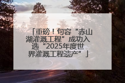 重磅！句容“赤山湖灌溉工程”成功入选“2025年度世界灌溉工程遗产”