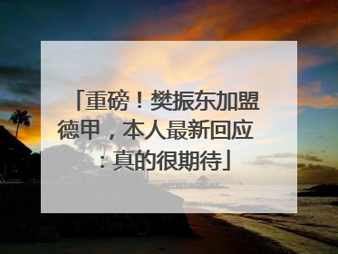 重磅！樊振东加盟德甲，本人最新回应：真的很期待