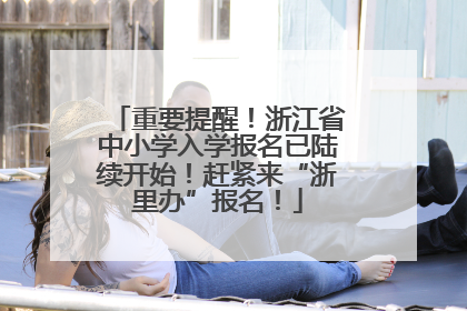 重要提醒！浙江省中小学入学报名已陆续开始！赶紧来“浙里办”报名！