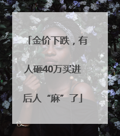 金价下跌，有人砸40万买进后人“麻”了