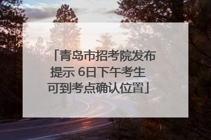青岛市招考院发布提示 6日下午考生可到考点确认位置