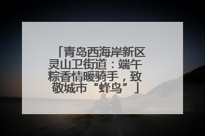 青岛西海岸新区灵山卫街道：端午粽香情暖骑手，致敬城市“蜂鸟”