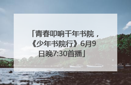 青春叩响千年书院，《少年书院行》6月9日晚7:30首播