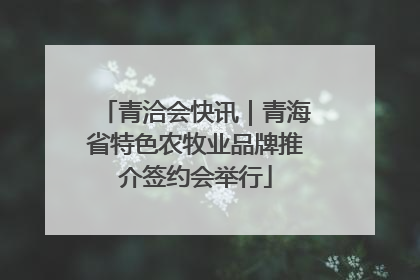 青洽会快讯｜青海省特色农牧业品牌推介签约会举行