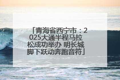 青海省西宁市：2025大通半程马拉松成功举办 明长城脚下跃动奔跑音符