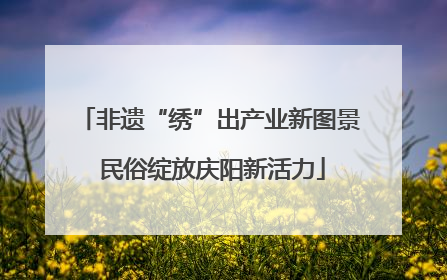 非遗“绣”出产业新图景 民俗绽放庆阳新活力