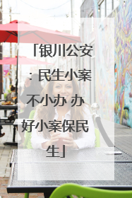 银川公安：民生小案不小办 办好小案保民生