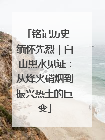 铭记历史 缅怀先烈｜白山黑水见证：从烽火硝烟到振兴热土的巨变