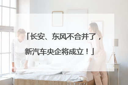长安、东风不合并了，新汽车央企将成立！