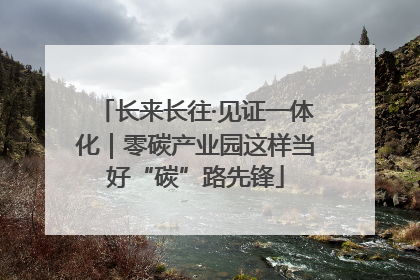 长来长往·见证一体化｜零碳产业园这样当好“碳”路先锋