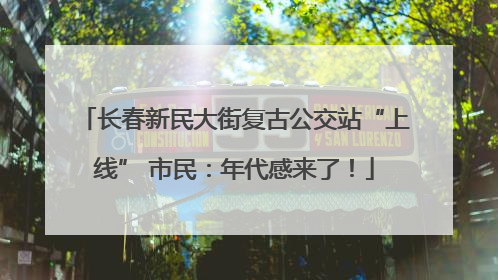 长春新民大街复古公交站“上线” 市民：年代感来了！