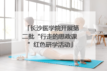 长沙医学院开展第二批“行走的思政课”红色研学活动
