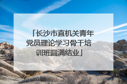 长沙市直机关青年党员理论学习骨干培训班圆满结业