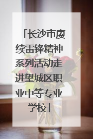 长沙市赓续雷锋精神系列活动走进望城区职业中等专业学校