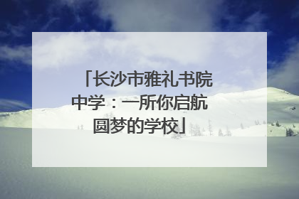长沙市雅礼书院中学：一所你启航圆梦的学校