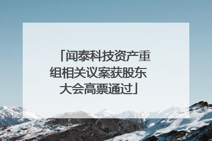 闻泰科技资产重组相关议案获股东大会高票通过