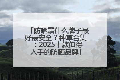 防晒霜什么牌子最好最安全？种草合集：2025十款值得入手的防晒品牌