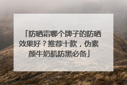 防晒霜哪个牌子的防晒效果好？推荐十款，伪素颜牛奶肌防黑必备