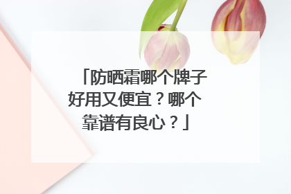防晒霜哪个牌子好用又便宜？哪个靠谱有良心？