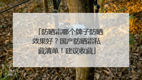 防晒霜哪个牌子防晒效果好？国产防晒霜私藏清单！建议收藏