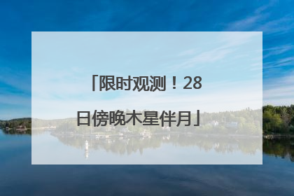 限时观测！28日傍晚木星伴月