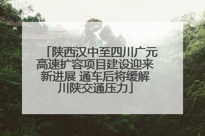 陕西汉中至四川广元高速扩容项目建设迎来新进展 通车后将缓解川陕交通压力