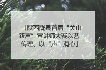 陕西陇县首届“关山新声”宣讲师大赛以艺传理、以“声”润心