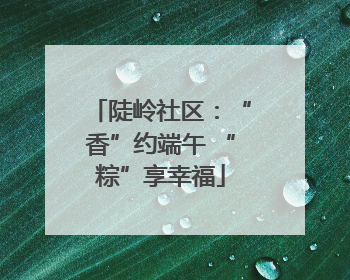陡岭社区：“香”约端午 “粽”享幸福