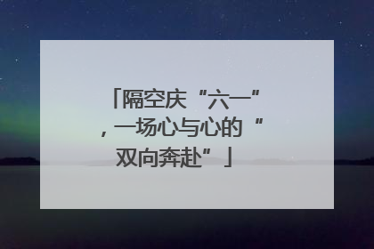 隔空庆“六一”，一场心与心的“双向奔赴”