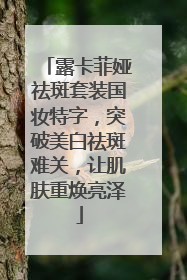 露卡菲娅祛斑套装国妆特字，突破美白祛斑难关，让肌肤重焕亮泽